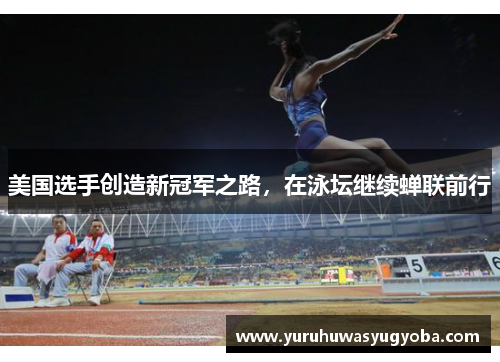 美国选手创造新冠军之路，在泳坛继续蝉联前行
