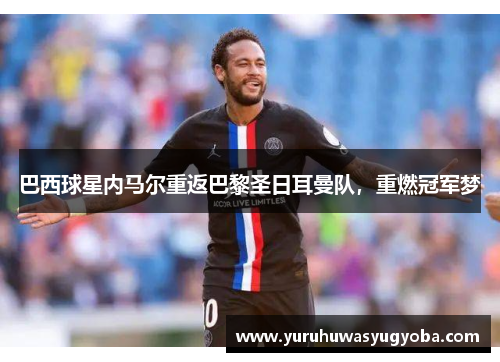 巴西球星内马尔重返巴黎圣日耳曼队，重燃冠军梦