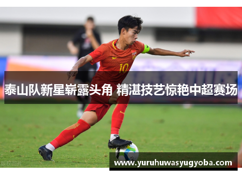 泰山队新星崭露头角 精湛技艺惊艳中超赛场